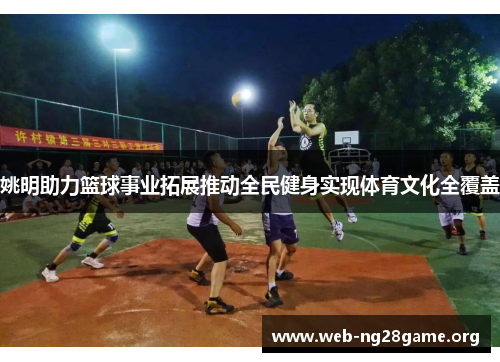 姚明助力篮球事业拓展推动全民健身实现体育文化全覆盖 姚明助力篮球事业拓展推动全民健身实现体育文化全覆盖