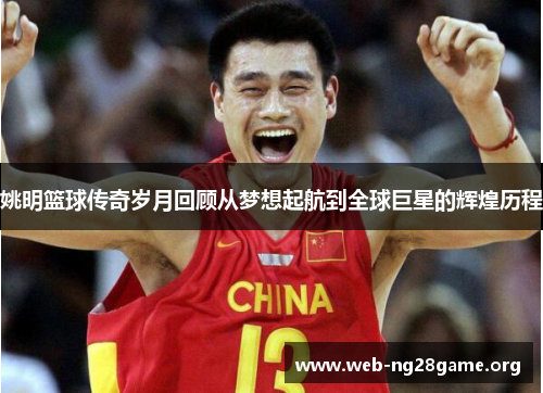 姚明篮球传奇岁月回顾从梦想起航到全球巨星的辉煌历程 姚明篮球传奇岁月回顾从梦想起航到全球巨星的辉煌历程