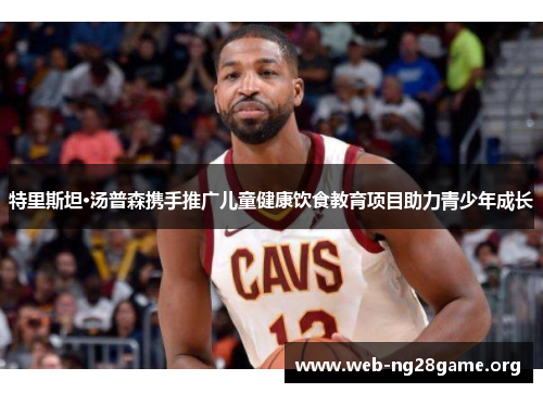 特里斯坦·汤普森携手推广儿童健康饮食教育项目助力青少年成长 特里斯坦·汤普森携手推广儿童健康饮食教育项目助力青少年成长