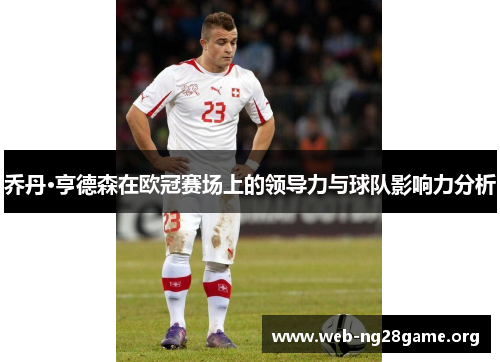 乔丹·亨德森在欧冠赛场上的领导力与球队影响力分析 乔丹·亨德森在欧冠赛场上的领导力与球队影响力分析