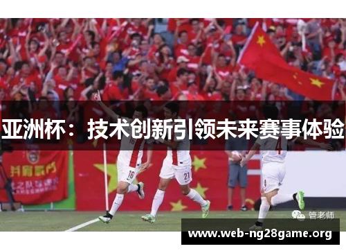 亚洲杯:技术创新引领未来赛事体验 亚洲杯:技术创新引领未来赛事体验