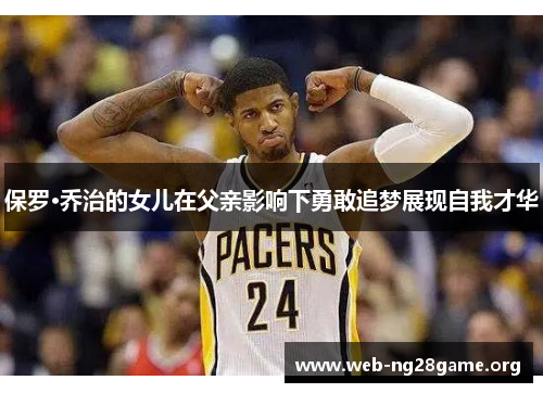 保罗·乔治的女儿在父亲影响下勇敢追梦展现自我才华 保罗·乔治的女儿在父亲影响下勇敢追梦展现自我才华