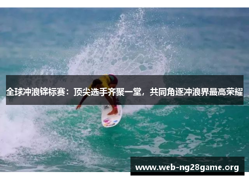 全球冲浪锦标赛:顶尖选手齐聚一堂,共同角逐冲浪界最高荣耀 全球冲浪锦标赛:顶尖选手齐聚一堂,共同角逐冲浪界最高荣耀