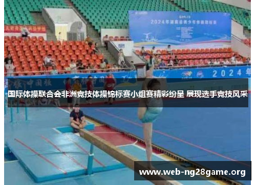 国际体操联合会非洲竞技体操锦标赛小组赛精彩纷呈 展现选手竞技风采 国际体操联合会非洲竞技体操锦标赛小组赛精彩纷呈 展现选手竞技风采