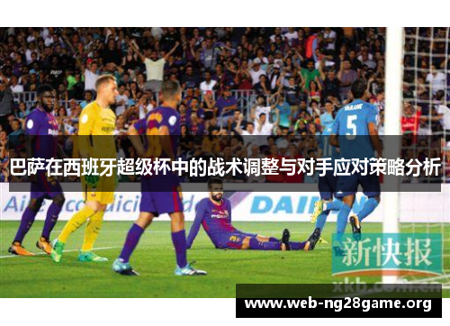 巴萨在西班牙超级杯中的战术调整与对手应对策略分析 巴萨在西班牙超级杯中的战术调整与对手应对策略分析