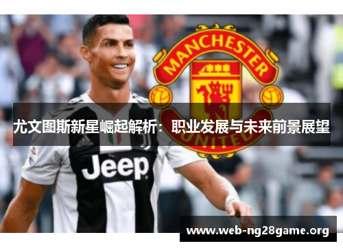 尤文图斯新星崛起解析:职业发展与未来前景展望 尤文图斯新星崛起解析:职业发展与未来前景展望