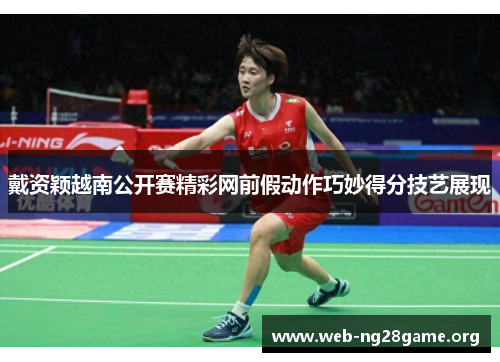 戴资颖越南公开赛精彩网前假动作巧妙得分技艺展现 戴资颖越南公开赛精彩网前假动作巧妙得分技艺展现