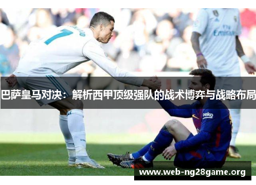 巴萨皇马对决:解析西甲顶级强队的战术博弈与战略布局 巴萨皇马对决:解析西甲顶级强队的战术博弈与战略布局