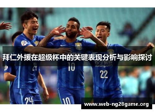 拜仁外援在超级杯中的关键表现分析与影响探讨 拜仁外援在超级杯中的关键表现分析与影响探讨