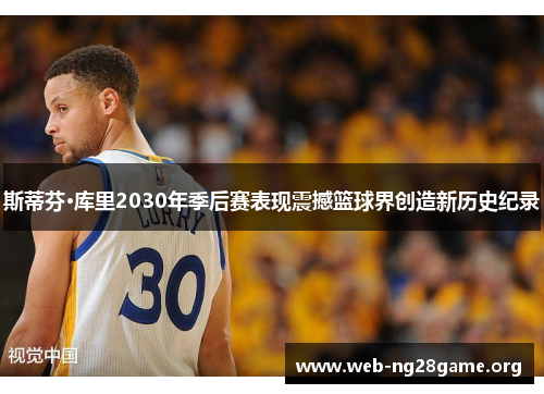斯蒂芬·库里2030年季后赛表现震撼篮球界创造新历史纪录 斯蒂芬·库里2030年季后赛表现震撼篮球界创造新历史纪录
