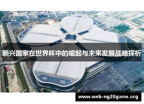 新兴国家在世界杯中的崛起与未来发展战略探析 新兴国家在世界杯中的崛起与未来发展战略探析