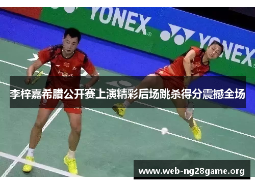 李梓嘉希腊公开赛上演精彩后场跳杀得分震撼全场 李梓嘉希腊公开赛上演精彩后场跳杀得分震撼全场