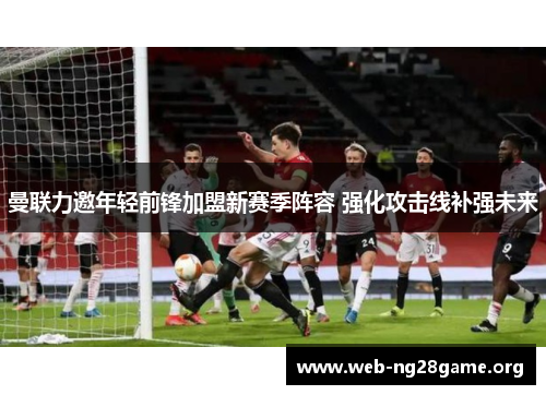 曼联力邀年轻前锋加盟新赛季阵容 强化攻击线补强未来 曼联力邀年轻前锋加盟新赛季阵容 强化攻击线补强未来