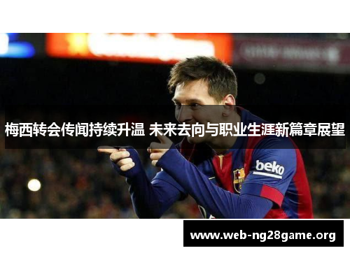 梅西转会传闻持续升温 未来去向与职业生涯新篇章展望 梅西转会传闻持续升温 未来去向与职业生涯新篇章展望