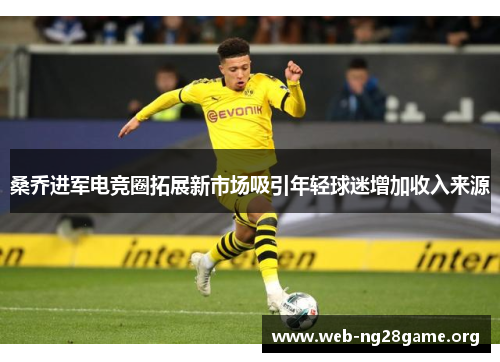 桑乔进军电竞圈拓展新市场吸引年轻球迷增加收入来源 桑乔进军电竞圈拓展新市场吸引年轻球迷增加收入来源