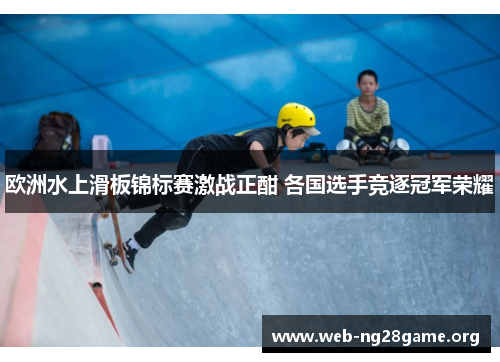 欧洲水上滑板锦标赛激战正酣 各国选手竞逐冠军荣耀 欧洲水上滑板锦标赛激战正酣 各国选手竞逐冠军荣耀