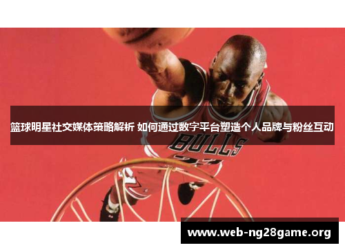 篮球明星社交媒体策略解析 如何通过数字平台塑造个人品牌与粉丝互动 篮球明星社交媒体策略解析 如何通过数字平台塑造个人品牌与粉丝互动