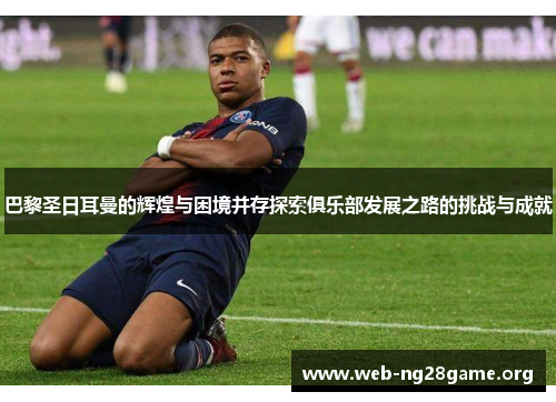 巴黎圣日耳曼的辉煌与困境并存探索俱乐部发展之路的挑战与成就 巴黎圣日耳曼的辉煌与困境并存探索俱乐部发展之路的挑战与成就