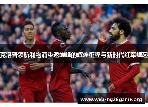 克洛普领航利物浦重返巅峰的辉煌征程与新时代红军崛起 克洛普领航利物浦重返巅峰的辉煌征程与新时代红军崛起