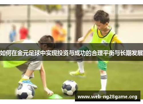 如何在金元足球中实现投资与成功的合理平衡与长期发展 如何在金元足球中实现投资与成功的合理平衡与长期发展