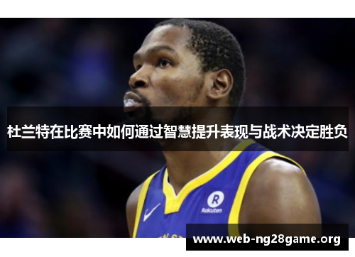 杜兰特在比赛中如何通过智慧提升表现与战术决定胜负