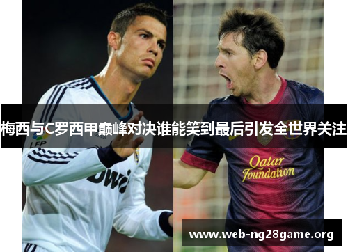 梅西与C罗西甲巅峰对决谁能笑到最后引发全世界关注 梅西与C罗西甲巅峰对决谁能笑到最后引发全世界关注