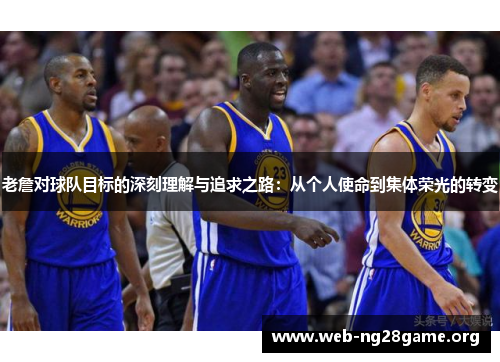 老詹对球队目标的深刻理解与追求之路:从个人使命到集体荣光的转变 老詹对球队目标的深刻理解与追求之路:从个人使命到集体荣光的转变