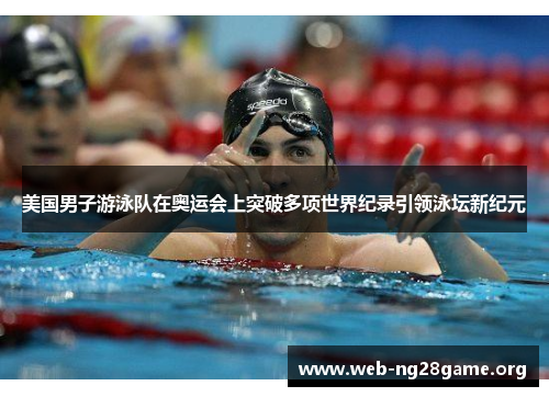 美国男子游泳队在奥运会上突破多项世界纪录引领泳坛新纪元