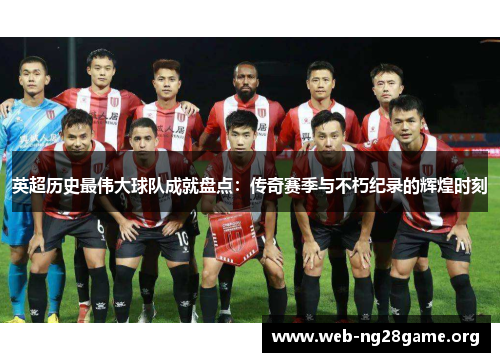 英超历史最伟大球队成就盘点:传奇赛季与不朽纪录的辉煌时刻 英超历史最伟大球队成就盘点:传奇赛季与不朽纪录的辉煌时刻