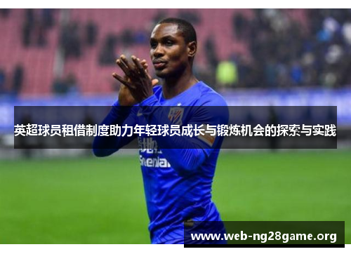 英超球员租借制度助力年轻球员成长与锻炼机会的探索与实践 英超球员租借制度助力年轻球员成长与锻炼机会的探索与实践