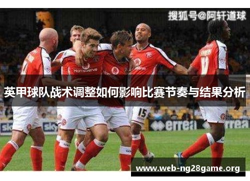 英甲球队战术调整如何影响比赛节奏与结果分析 英甲球队战术调整如何影响比赛节奏与结果分析