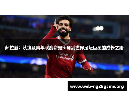萨拉赫：从埃及青年联赛崭露头角到世界足坛巨星的成长之路