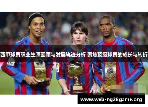 西甲球员职业生涯回顾与发展轨迹分析 聚焦顶级球员的成长与转折