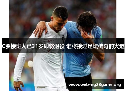 C罗接班人已31岁即将退役 谁将接过足坛传奇的火炬 C罗接班人已31岁即将退役 谁将接过足坛传奇的火炬