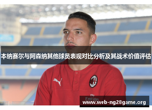 本纳赛尔与阿森纳其他球员表现对比分析及其战术价值评估 本纳赛尔与阿森纳其他球员表现对比分析及其战术价值评估