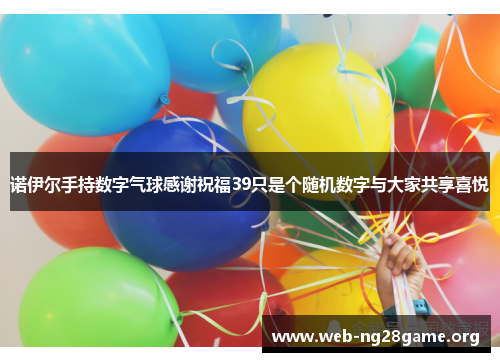 诺伊尔手持数字气球感谢祝福39只是个随机数字与大家共享喜悦 诺伊尔手持数字气球感谢祝福39只是个随机数字与大家共享喜悦