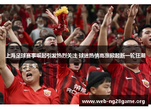 上海足球赛事崛起引发热烈关注 球迷热情高涨掀起新一轮狂潮 上海足球赛事崛起引发热烈关注 球迷热情高涨掀起新一轮狂潮