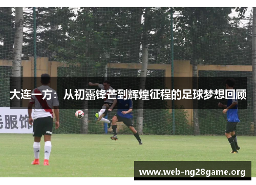 大连一方：从初露锋芒到辉煌征程的足球梦想回顾
