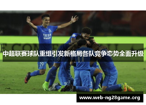 中超联赛球队重组引发新格局各队竞争态势全面升级 中超联赛球队重组引发新格局各队竞争态势全面升级