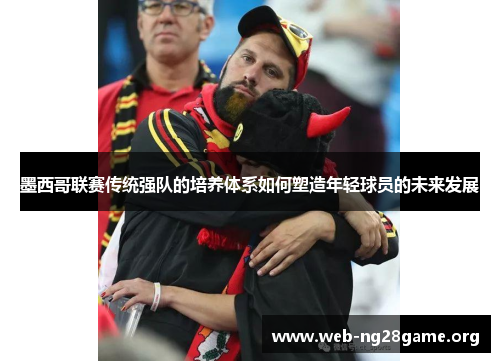 墨西哥联赛传统强队的培养体系如何塑造年轻球员的未来发展 墨西哥联赛传统强队的培养体系如何塑造年轻球员的未来发展