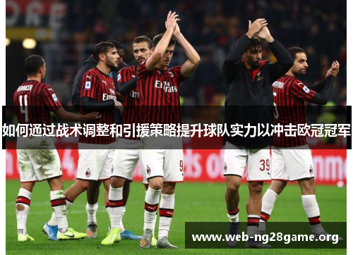 如何通过战术调整和引援策略提升球队实力以冲击欧冠冠军 如何通过战术调整和引援策略提升球队实力以冲击欧冠冠军