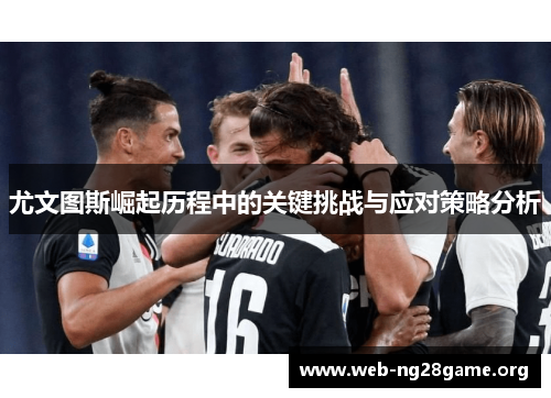 尤文图斯崛起历程中的关键挑战与应对策略分析 尤文图斯崛起历程中的关键挑战与应对策略分析
