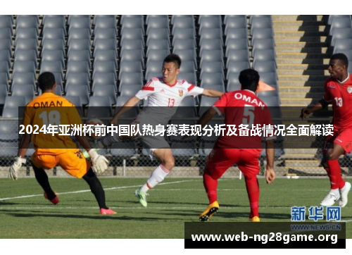 2024年亚洲杯前中国队热身赛表现分析及备战情况全面解读