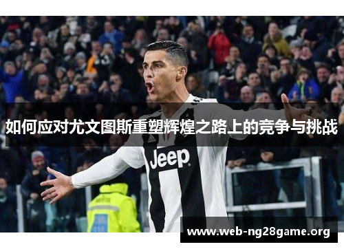 如何应对尤文图斯重塑辉煌之路上的竞争与挑战