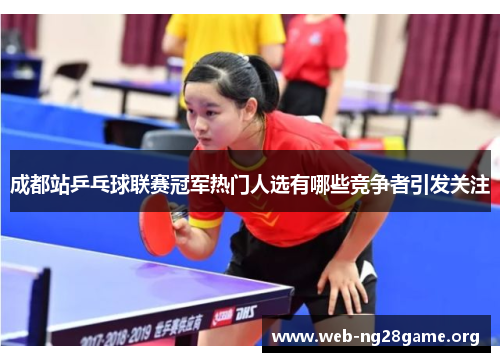 成都站乒乓球联赛冠军热门人选有哪些竞争者引发关注 成都站乒乓球联赛冠军热门人选有哪些竞争者引发关注