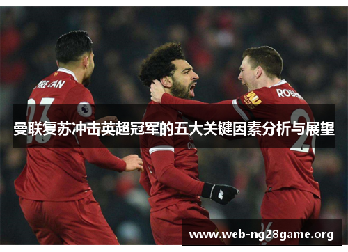 曼联复苏冲击英超冠军的五大关键因素分析与展望 曼联复苏冲击英超冠军的五大关键因素分析与展望