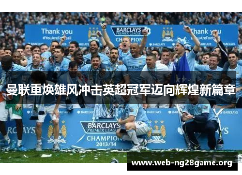 曼联重焕雄风冲击英超冠军迈向辉煌新篇章 曼联重焕雄风冲击英超冠军迈向辉煌新篇章