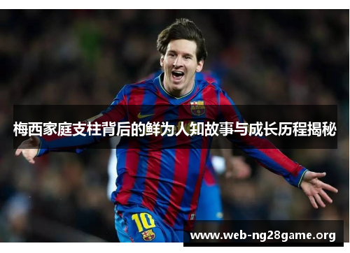 梅西家庭支柱背后的鲜为人知故事与成长历程揭秘