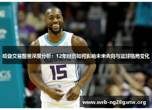 哈登交易前景深度分析:12年经历如何影响未来去向与篮球格局变化 哈登交易前景深度分析:12年经历如何影响未来去向与篮球格局变化