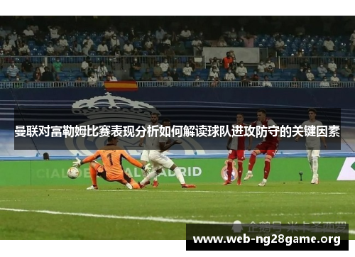 曼联对富勒姆比赛表现分析如何解读球队进攻防守的关键因素 曼联对富勒姆比赛表现分析如何解读球队进攻防守的关键因素